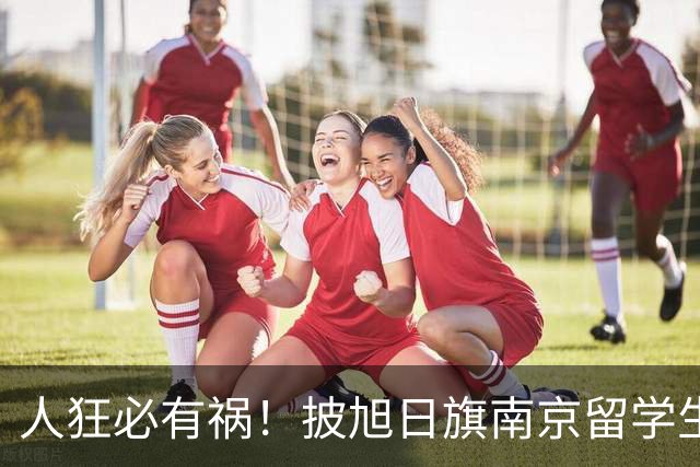 人狂必有祸！披旭日旗南京留学生再传噩耗，央媒怒批后终付代价